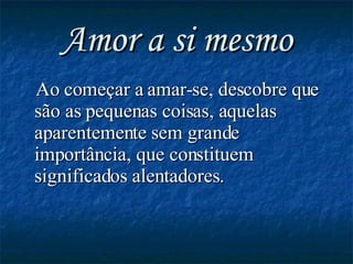Amor a si mesmo Ao começar a amar-se, descobre que são as pequenas coisas, aquelas aparentemente sem grande importância, que constituem significados alentadores.  