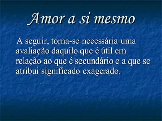 Amor a si mesmo A seguir, torna-se necessária uma avaliação daquilo que é útil em relação ao que é secundário e a que se atribui significado exagerado.  