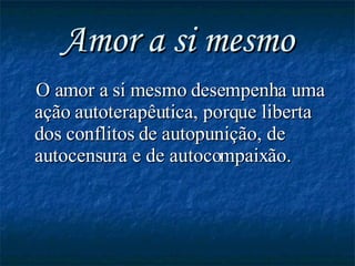 Amor a si mesmo O amor a si mesmo desempenha uma ação autoterapêutica, porque liberta dos conflitos de autopunição, de autocensura e de autocompaixão. 