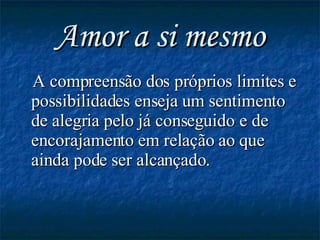 Amor a si mesmo A compreensão dos próprios limites e possibilidades enseja um sentimento de alegria pelo já conseguido e de encorajamento em relação ao que ainda pode ser alcançado. 