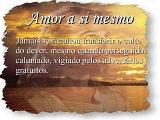 Amor a si mesmo Jamais se facultou transferir o culto do dever, mesmo quando perseguido, caluniado, vigiado pelos adversários gratuitos. 