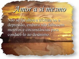 Amor a si mesmo Não se facultou a tristeza ou a depressão, embora não faltassem motivos e circunstâncias para conduzí-lo ao desânimo. 