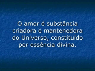 O amor é substância criadora e mantenedora do Universo, constituído por essência divina. 