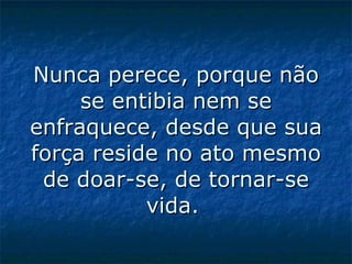 Nunca perece, porque não se entibia nem se enfraquece, desde que sua força reside no ato mesmo de doar-se, de tornar-se vida.   