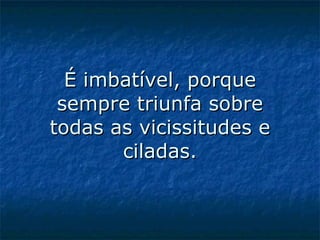 É imbatível, porque sempre triunfa sobre todas as vicissitudes e ciladas.   