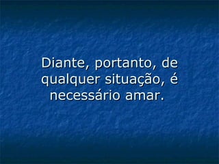 Diante, portanto, de qualquer situação, é necessário amar.    