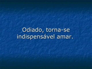 Odiado, torna-se indispensável amar.   