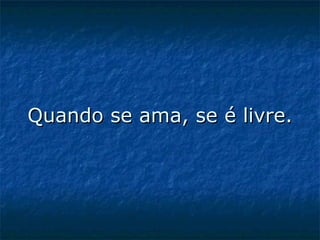 Quando se ama, se é livre. 