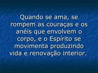 Quando se ama, se rompem as couraças e os anéis que envolvem o corpo, e o Espírito se movimenta produzindo vida e renovação interior.   