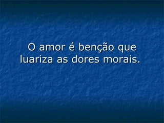 O amor é benção que luariza as dores morais.  