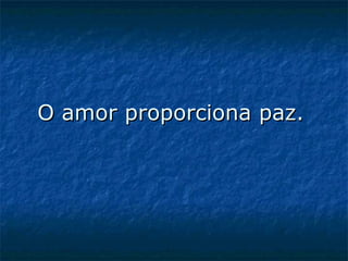 O amor proporciona paz.   