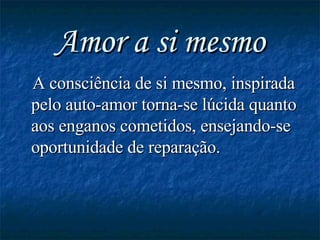 Amor a si mesmo A consciência de si mesmo, inspirada pelo auto-amor torna-se lúcida quanto aos enganos cometidos, ensejando-se oportunidade de reparação.  