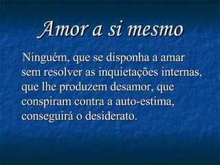 Amor a si mesmo Ninguém, que se disponha a amar sem resolver as inquietações internas, que lhe produzem desamor, que conspiram contra a auto-estima, conseguirá o desiderato. 