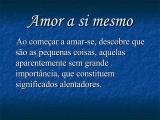 Amor a si mesmo Ao começar a amar-se, descobre que são as pequenas coisas, aquelas aparentemente sem grande importância, que constituem significados alentadores.  