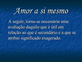 Amor a si mesmo A seguir, torna-se necessária uma avaliação daquilo que é útil em relação ao que é secundário e a que se atribui significado exagerado.  