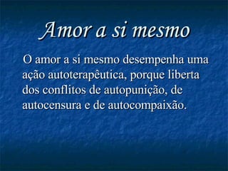 Amor a si mesmo O amor a si mesmo desempenha uma ação autoterapêutica, porque liberta dos conflitos de autopunição, de autocensura e de autocompaixão. 
