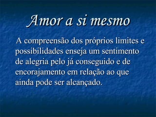 Amor a si mesmo A compreensão dos próprios limites e possibilidades enseja um sentimento de alegria pelo já conseguido e de encorajamento em relação ao que ainda pode ser alcançado. 