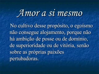 Amor a si mesmo No cultivo desse propósito, o egoísmo não consegue alojamento, porque não há ambição de posse ou de domínio, de superioridade ou de vitória, senão sobre as próprias paixões pertubadoras. 