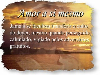 Amor a si mesmo Jamais se facultou transferir o culto do dever, mesmo quando perseguido, caluniado, vigiado pelos adversários gratuitos. 