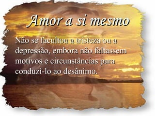 Amor a si mesmo Não se facultou a tristeza ou a depressão, embora não faltassem motivos e circunstâncias para conduzí-lo ao desânimo. 