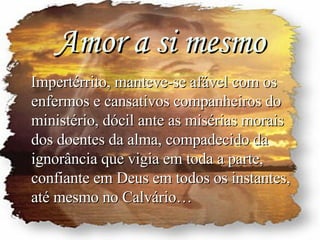 Amor a si mesmo Impert é rrito, manteve-se afável com os enfermos e cansativos companheiros do ministério, dócil ante as misérias morais dos doentes da alma, compadecido da ignorância que vigia em toda a parte, confiante em Deus em todos os instantes, até mesmo no Calvário… 