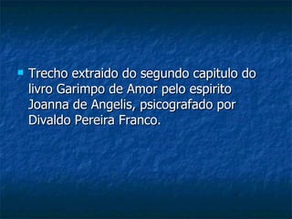 Trecho extraido do segundo capitulo do livro Garimpo de Amor pelo espirito Joanna de Angelis, psicografado por Divaldo Pereira Franco. 