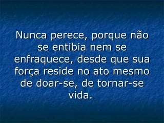 Nunca perece, porque não se entibia nem se enfraquece, desde que sua força reside no ato mesmo de doar-se, de tornar-se vida.   