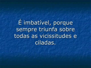 É imbatível, porque sempre triunfa sobre todas as vicissitudes e ciladas.   