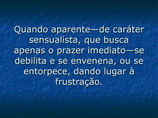 Quando aparente—de caráter sensualista, que busca apenas o prazer imediato—se debilita e se envenena, ou se entorpece, dando lugar à frustração.   