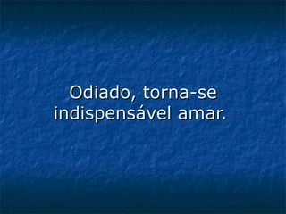Odiado, torna-se indispensável amar.   