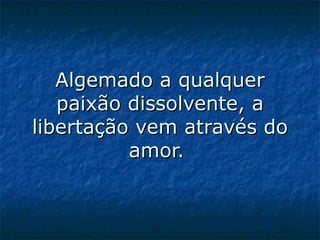 Algemado a qualquer paixão dissolvente, a libertação vem através do amor.    