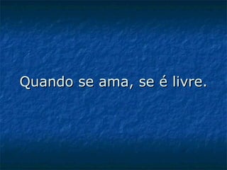 Quando se ama, se é livre. 