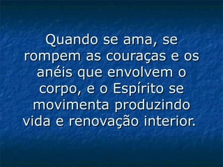 Quando se ama, se rompem as couraças e os anéis que envolvem o corpo, e o Espírito se movimenta produzindo vida e renovação interior.   