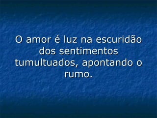 O amor é luz na escuridão dos sentimentos tumultuados, apontando o rumo. 
