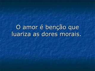O amor é benção que luariza as dores morais.  