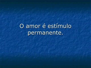 O amor é estímulo permanente. 