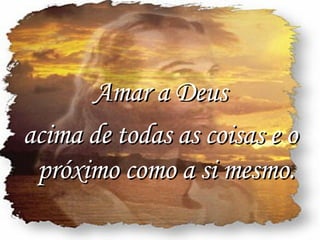 Amar a Deus  acima de todas as coisas e o próximo como a si mesmo. 