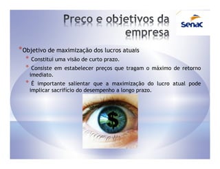 * Objetivo de maximização dos lucros atuais
  *   Constitui uma visão de curto prazo.
  *    Consiste em estabelecer preços que tragam o máximo de retorno
      imediato.
  *    É importante salientar que a maximização do lucro atual pode
      implicar sacrifício do desempenho a longo prazo.
 