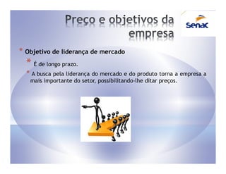 * Objetivo de liderança de mercado
  * É de longo prazo.
  * A busca pela liderança do mercado e do produto torna a empresa a
   mais importante do setor, possibilitando-lhe ditar preços.
 