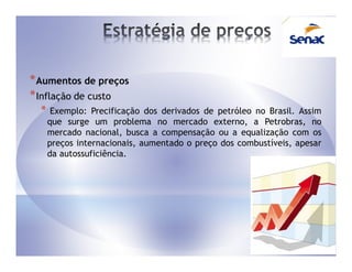 * Aumentos de preços
* Inflação de custo
  *    Exemplo: Precificação dos derivados de petróleo no Brasil. Assim
      que surge um problema no mercado externo, a Petrobras, no
      mercado nacional, busca a compensação ou a equalização com os
      preços internacionais, aumentado o preço dos combustíveis, apesar
      da autossuficiência.
 