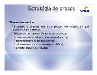 * Demanda aquecida
   * É quando a empresa          tem mais pedidos em carteira do que
      capacidade para atender.
  *   Existem outras maneiras de aumentar os preços:
      * cláusula de reajuste de preços até a data de entrega;
      * desmembramento do produto e serviço;
      * redução de descontos (volume ou pontualidade);
      * aumentos graduais intercalados;
 