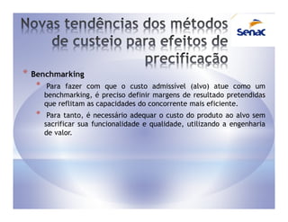 *   Benchmarking
     *    Para fazer com que o custo admissível (alvo) atue como um
         benchmarking, é preciso definir margens de resultado pretendidas
         que reflitam as capacidades do concorrente mais eficiente.
     *    Para tanto, é necessário adequar o custo do produto ao alvo sem
         sacrificar sua funcionalidade e qualidade, utilizando a engenharia
         de valor.
 
