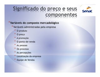 * Variáveis do composto mercadológico
  * Variáveis administradas pela empresa
    *   O produto
    *   O preço
    *   A promoção
    *   O ponto-de-venda
    *   As pessoas
    *   Os processo
    *   As percepções
    *   Localização da empresa
    *   Equipe de Vendas
 