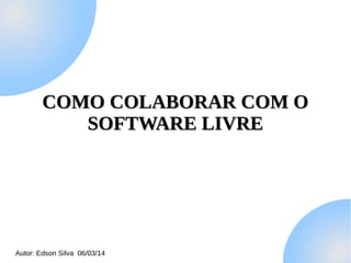 COMO COLABORAR COM O
SOFTWARE LIVRE

Autor: Edson Silva 06/03/14

 