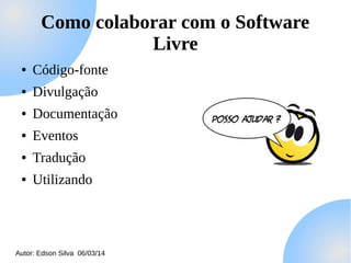Como colaborar com o Software
Livre
●

Código-fonte

●

Divulgação

●

Documentação

●

Eventos

●

Tradução

●

Utilizando

Autor: Edson Silva 06/03/14

 