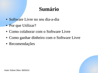 Sumário
●

Software Livre no seu dia-a-dia

●

Por que Utilizar?

●

Como colaborar com o Software Livre

●

Como ganhar dinheiro com o Software Livre

●

Recomendações

Autor: Edson Silva 06/03/14

 
