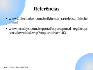 Referências
●

●

www2.electrolux.com.br/ikitchen_ra/release_ikitche
n.html
www.tecnisys.com.br/portal/objeto/portal_registropr
ecos/download.wsp?tmp.arquivo=103

Autor: Edson Silva 06/03/14

 