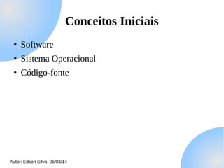 Conceitos Iniciais
●

Software

●

Sistema Operacional

●

Código-fonte

Autor: Edson Silva 06/03/14

 