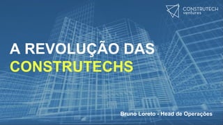 A REVOLUÇÃO DAS
CONSTRUTECHS
Bruno Loreto - Head de Operações
 
