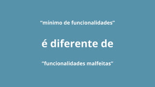 “MVP é uma versão do produto com um
conjunto mínimo de características
necessárias para que ele possa ser colocado de
imediato no ar e submetido a testes que
permitirão validá-lo e aprimorá-lo.”
http://glo.bo/1USLKag
 